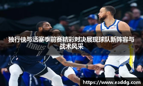 独行侠与活塞季前赛精彩对决展现球队新阵容与战术风采