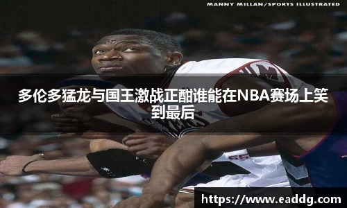 多伦多猛龙与国王激战正酣谁能在NBA赛场上笑到最后