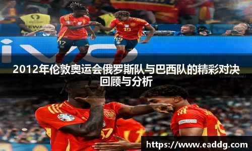 2012年伦敦奥运会俄罗斯队与巴西队的精彩对决回顾与分析